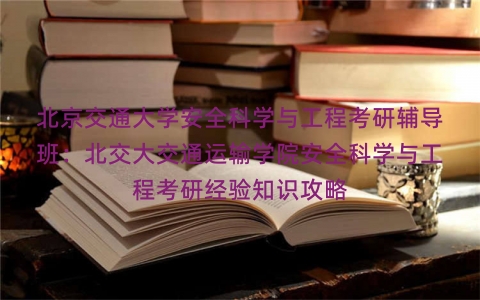 北京交通大学安全科学与工程考研辅导班：北交大交通运输学院安全科学与工程考研经验知识攻略