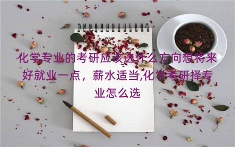 化学专业的考研应该选什么方向想将来好就业一点，薪水适当,化学考研择专业怎么选