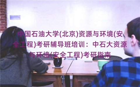 中国石油大学(北京)资源与环境(安全工程)考研辅导班培训:中石大资源与环境(安全工程)考研指南 中国石油大学(北京)资源与环境(安全工程)考研辅导班培训:中石大资源与环境(安全工程)考研指南