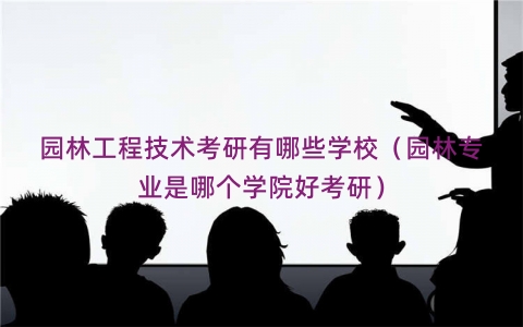 园林工程技术考研有哪些学校（园林专业是哪个学院好考研）