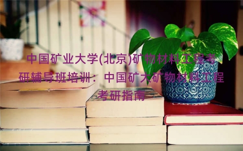 中国矿业大学(北京)矿物材料工程考研辅导班培训：中国矿大矿物材料工程考研指南