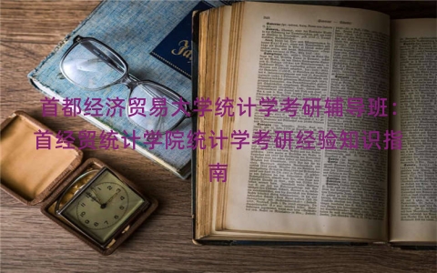 首都经济贸易大学统计学考研辅导班：首经贸统计学院统计学考研经验知识指南