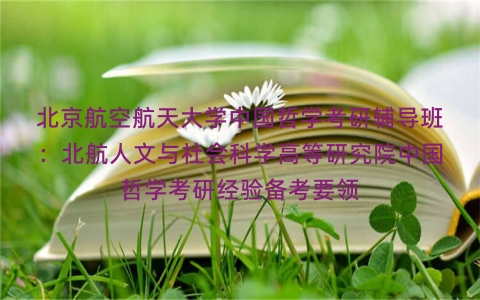 北京航空航天大学中国哲学考研辅导班:北航人文与社会科学高等研究院中国哲学考研经验备考要领 北京航空航天大学中国哲学考研辅导班:北航人文与社会科学高等研究院中国哲学考研经验备考要领