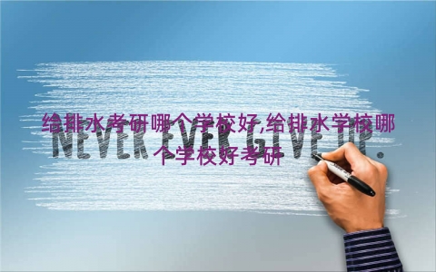 给排水考研哪个学校好,给排水学校哪个学校好考研