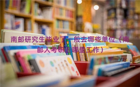 南邮研究生毕业了一般去哪些单位（南邮人考研去哪里工作）