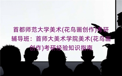 首都师范大学美术(花鸟画创作)考研辅导班:首师大美术学院美术(花鸟画创作)考研经验知识指南 首都师范大学美术(花鸟画创作)考研辅导班:首师大美术学院美术(花鸟画创作)考研经验知识指南