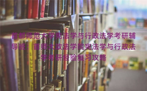 首都师范大学宪法学与行政法学考研辅导班：首师大政法学院宪法学与行政法学考研经验复习攻略