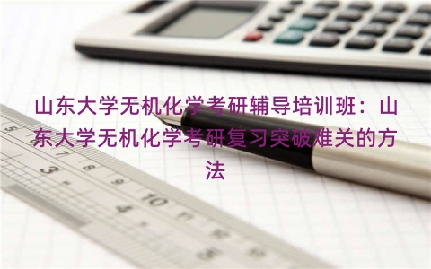 山东大学无机化学考研辅导培训班：山东大学无机化学考研复习突破难关的方法