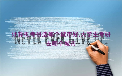 计算机考研选哪个城市好,大学生考研去哪个城市