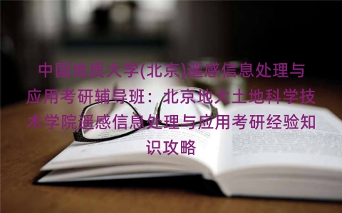 中国地质大学(北京)遥感信息处理与应用考研辅导班:北京地大土地科学技术学院遥感信息处理与应用考研经验知识攻略 中国地质大学(北京)遥感信息处理与应用考研辅导班:北京地大土地科学技术学院遥感信息处理与应用考研经验知识攻略