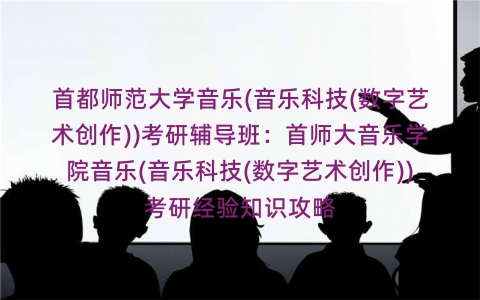 首都师范大学音乐(音乐科技(数字艺术创作))考研辅导班:首师大音乐学院音乐(音乐科技(数字艺术创作))考研经验知识攻略 首都师范大学音乐(音乐科技(数字艺术创作))考研辅导班:首师大音乐学院音乐(音乐科技(数字艺术创作))考研经验知识攻略