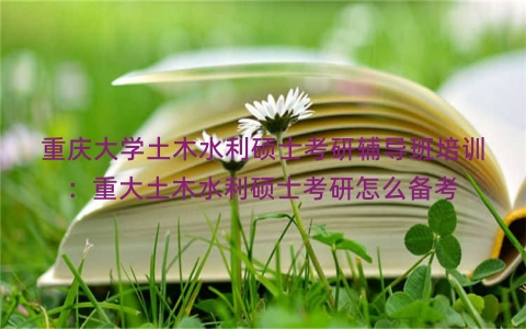 重庆大学土木水利硕士考研辅导班培训：重大土木水利硕士考研怎么备考