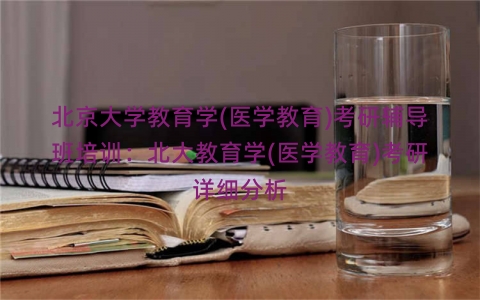 北京大学教育学(医学教育)考研辅导班培训：北大教育学(医学教育)考研详细分析