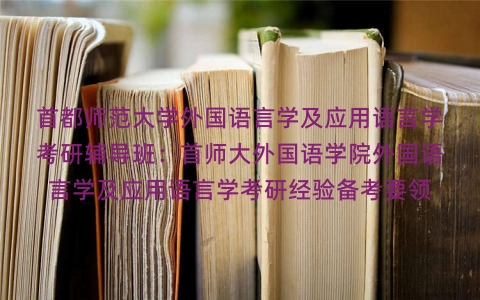 首都师范大学外国语言学及应用语言学考研辅导班:首师大外国语学院外国语言学及应用语言学考研经验备考要领 首都师范大学外国语言学及应用语言学考研辅导班:首师大外国语学院外国语言学及应用语言学考研经验备考要领