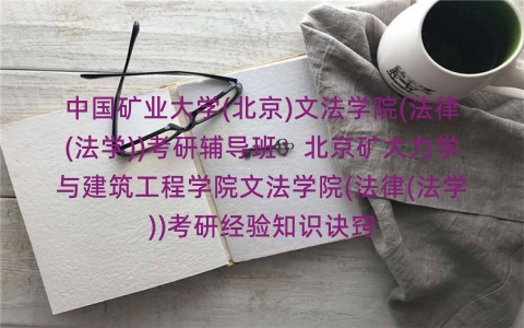 中国矿业大学(北京)文法学院(法律(法学))考研辅导班:北京矿大力学与建筑工程学院文法学院(法律(法学))考研经验知识诀窍 中国矿业大学(北京)文法学院(法律(法学))考研辅导班:北京矿大力学与建筑工程学院文法学院(法律(法学))考研经验知识诀窍