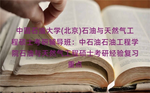 中国石油大学(北京)石油与天然气工程硕士考研辅导班:中石油石油工程学院石油与天然气工程硕士考研经验复习重点 中国石油大学(北京)石油与天然气工程硕士考研辅导班:中石油石油工程学院石油与天然气工程硕士考研经验复习重点