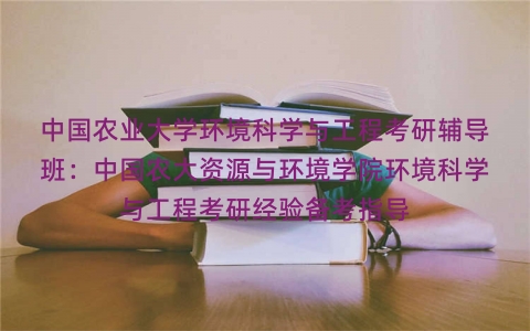 中国农业大学环境科学与工程考研辅导班:中国农大资源与环境学院环境科学与工程考研经验备考指导 中国农业大学环境科学与工程考研辅导班:中国农大资源与环境学院环境科学与工程考研经验备考指导