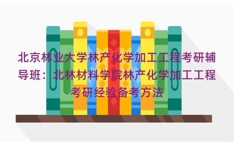 北京林业大学林产化学加工工程考研辅导班：北林材料学院林产化学加工工程考研经验备考方法