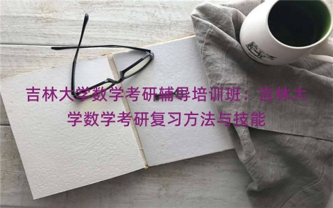 吉林大学数学考研辅导培训班：吉林大学数学考研复习方法与技能