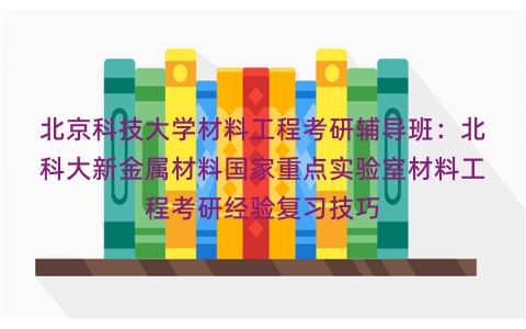 北京科技大学材料工程考研辅导班：北科大新金属材料国家重点实验室材料工程考研经验复习技巧