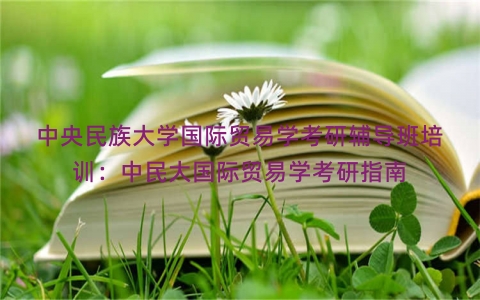 中央民族大学国际贸易学考研辅导班培训：中民大国际贸易学考研指南