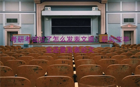 考研考试过了怎么发表文章：研究生毕业还要发表论文
