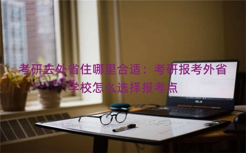考研去外省住哪里合适：考研报考外省学校怎么选择报考点