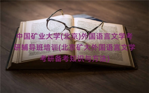 中国矿业大学(北京)外国语言文学考研辅导班培训(北京矿大外国语言文学考研备考知识与方法) 中国矿业大学(北京)外国语言文学考研辅导班培训(北京矿大外国语言文学考研备考知识与方法)