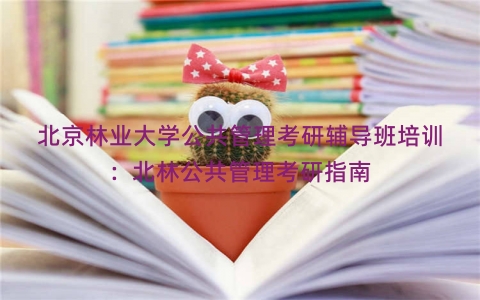 北京林业大学公共管理考研辅导班培训：北林公共管理考研指南