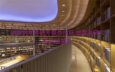 地理科学考研考哪些科目,地理考研文件在哪里找