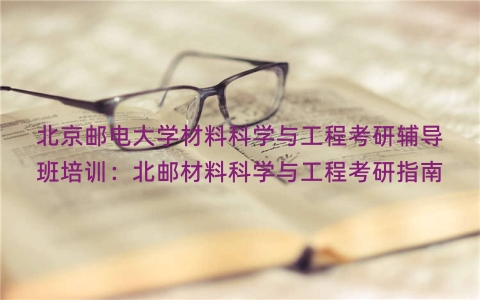 北京邮电大学材料科学与工程考研辅导班培训：北邮材料科学与工程考研指南