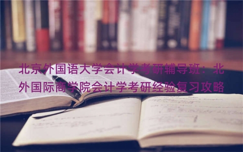 北京外国语大学会计学考研辅导班：北外国际商学院会计学考研经验复习攻略