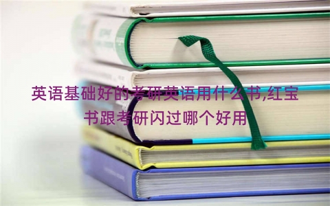 英语基础好的考研英语用什么书,红宝书跟考研闪过哪个好用