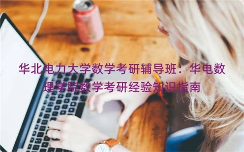 华北电力大学数学考研辅导班：华电数理学院数学考研经验知识指南
