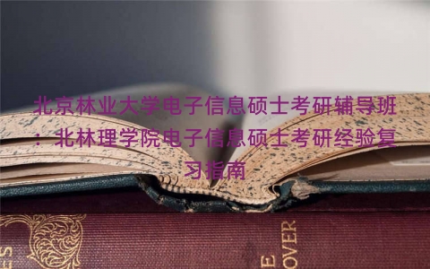北京林业大学电子信息硕士考研辅导班：北林理学院电子信息硕士考研经验复习指南