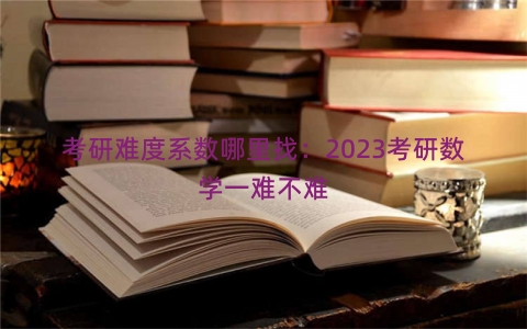 考研难度系数哪里找：2023考研数学一难不难