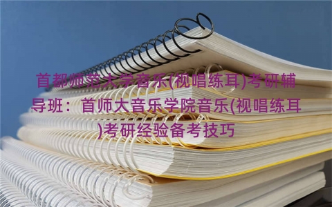 首都师范大学音乐(视唱练耳)考研辅导班:首师大音乐学院音乐(视唱练耳)考研经验备考技巧 首都师范大学音乐(视唱练耳)考研辅导班:首师大音乐学院音乐(视唱练耳)考研经验备考技巧