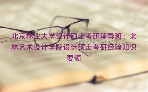 北京林业大学设计硕士考研辅导班：北林艺术设计学院设计硕士考研经验知识要领