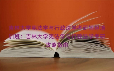 吉林大学宪法学与行政法学考研辅导培训班：吉林大学宪法学与行政法学考研攻略指南