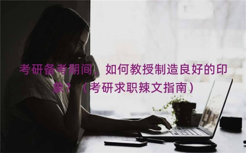 考研备考期间，如何教授制造良好的印象？（考研求职辣文指南）