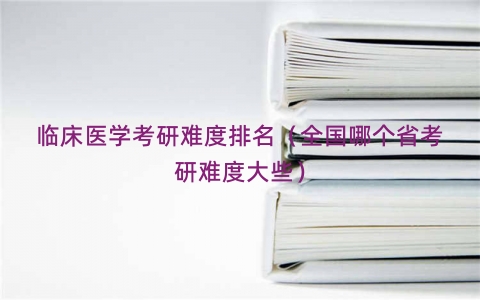 临床医学考研难度排名（全国哪个省考研难度大些）