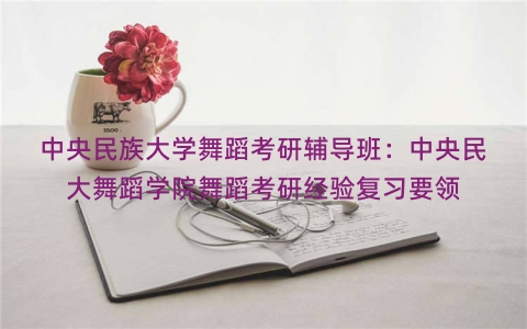 中央民族大学舞蹈考研辅导班：中央民大舞蹈学院舞蹈考研经验复习要领