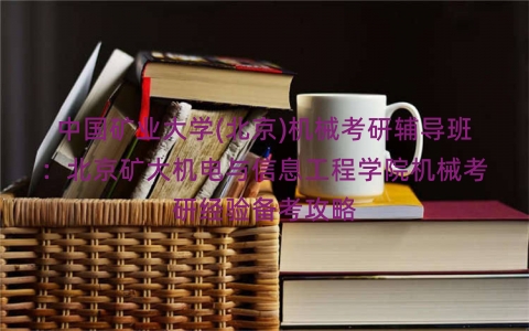 中国矿业大学(北京)机械考研辅导班：北京矿大机电与信息工程学院机械考研经验备考攻略