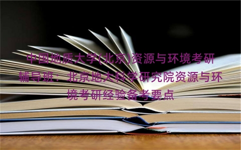 中国地质大学(北京)资源与环境考研辅导班：北京地大科学研究院资源与环境考研经验备考要点