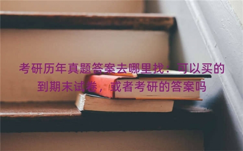 考研历年真题答案去哪里找：可以买的到期末试卷，或者考研的答案吗
