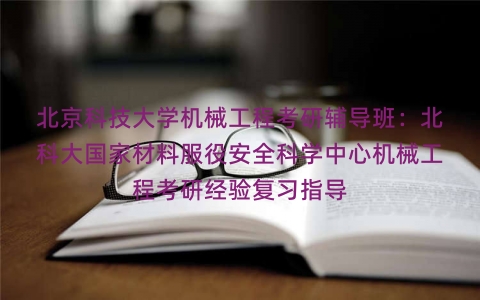 北京科技大学机械工程考研辅导班:北科大国家材料服役安全科学中心机械工程考研经验复习指导 北京科技大学机械工程考研辅导班:北科大国家材料服役安全科学中心机械工程考研经验复习指导