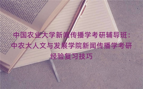 中国农业大学新闻传播学考研辅导班：中农大人文与发展学院新闻传播学考研经验复习技巧