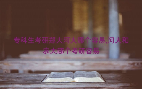 专科生考研郑大河大哪个容易,河大和农大哪个考研容易