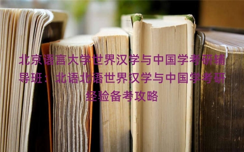 北京语言大学世界汉学与中国学考研辅导班：北语北语世界汉学与中国学考研经验备考攻略