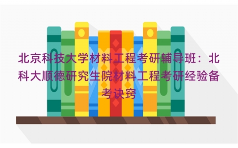 北京科技大学材料工程考研辅导班：北科大顺德研究生院材料工程考研经验备考诀窍